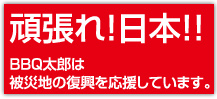 頑張れニッポン！！BBQ太郎は被災地の復興を応援しています。